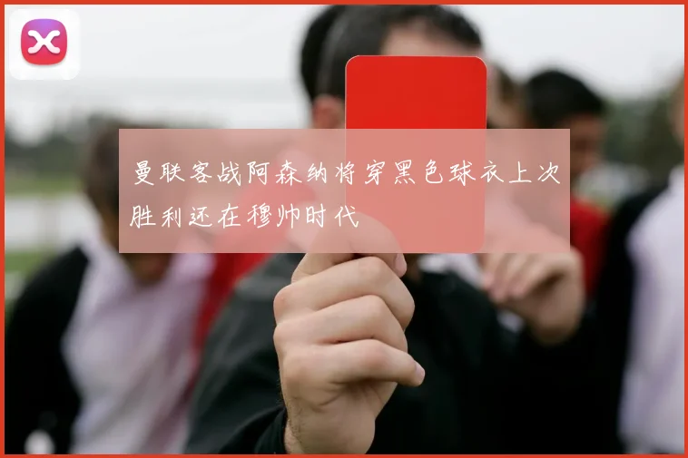 曼联客战阿森纳将穿黑色球衣上次胜利还在穆帅时代