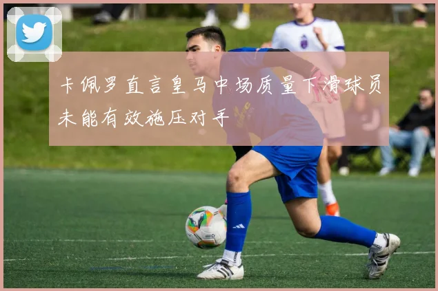 卡佩罗直言皇马中场质量下滑球员未能有效施压对手
