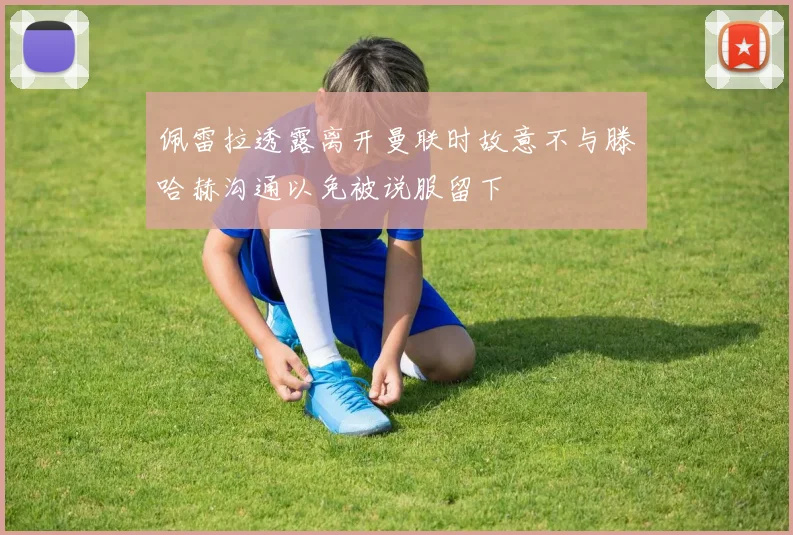 佩雷拉透露离开曼联时故意不与滕哈赫沟通以免被说服留下