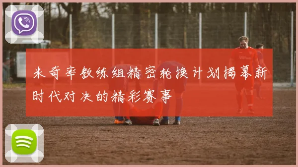 米奇率教练组精密轮换计划揭幕新时代对决的精彩赛事