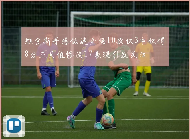 维金斯手感低迷全场10投仅3中仅得8分正负值惨淡17表现引发关注