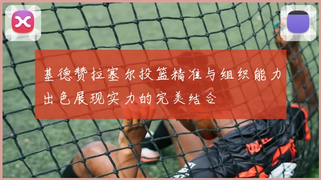 基德赞拉塞尔投篮精准与组织能力出色展现实力的完美结合