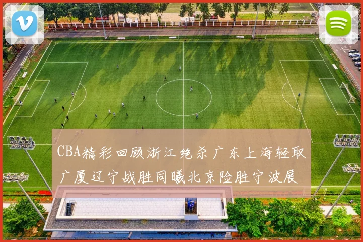 CBA精彩回顾浙江绝杀广东上海轻取广厦辽宁战胜同曦北京险胜宁波展现强队风采