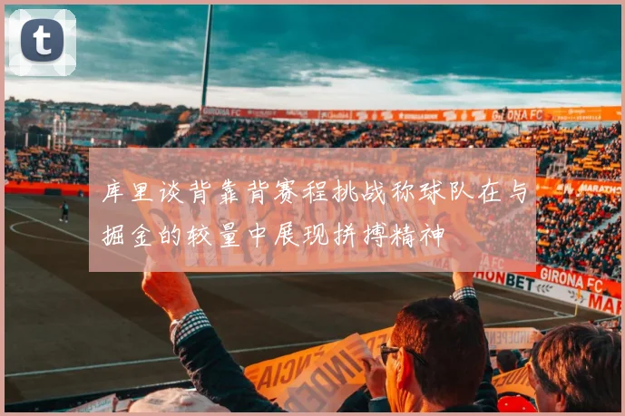 库里谈背靠背赛程挑战称球队在与掘金的较量中展现拼搏精神