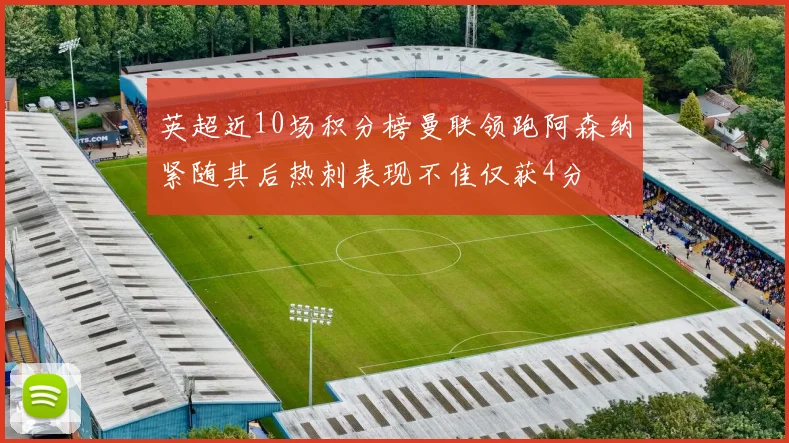 英超近10场积分榜曼联领跑阿森纳紧随其后热刺表现不佳仅获4分