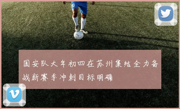 国安队大年初四在苏州集结全力备战新赛季冲刺目标明确