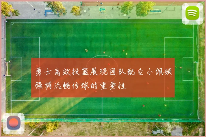 勇士高效投篮展现团队配合小佩顿强调流畅传球的重要性