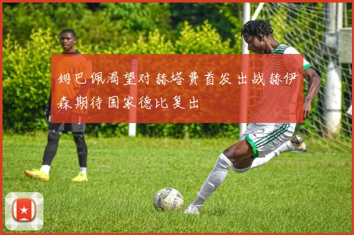 姆巴佩渴望对赫塔费首发出战赫伊森期待国家德比复出