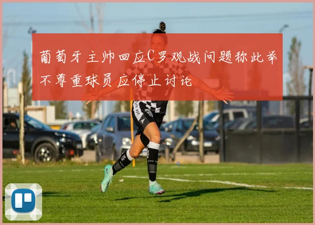 葡萄牙主帅回应C罗观战问题称此举不尊重球员应停止讨论