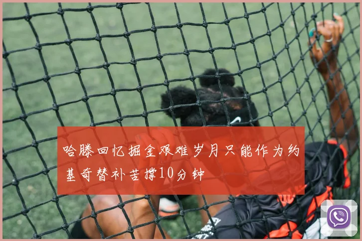 哈滕回忆掘金艰难岁月只能作为约基奇替补苦撑10分钟