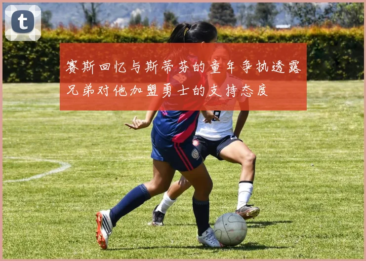 赛斯回忆与斯蒂芬的童年争执透露兄弟对他加盟勇士的支持态度