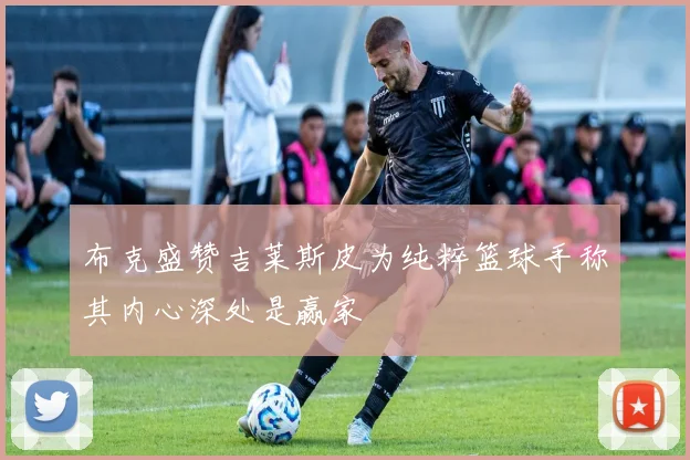 布克盛赞吉莱斯皮为纯粹篮球手称其内心深处是赢家