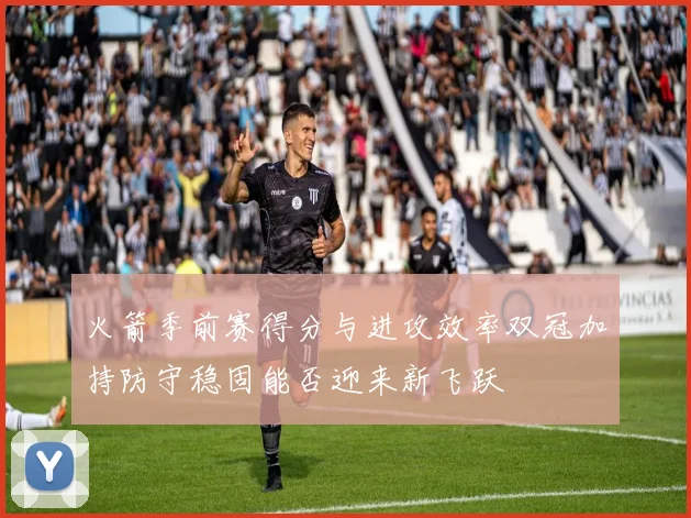 火箭季前赛得分与进攻效率双冠加持防守稳固能否迎来新飞跃