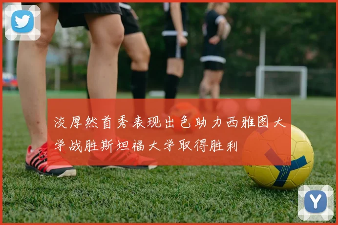 淡厚然首秀表现出色助力西雅图大学战胜斯坦福大学取得胜利