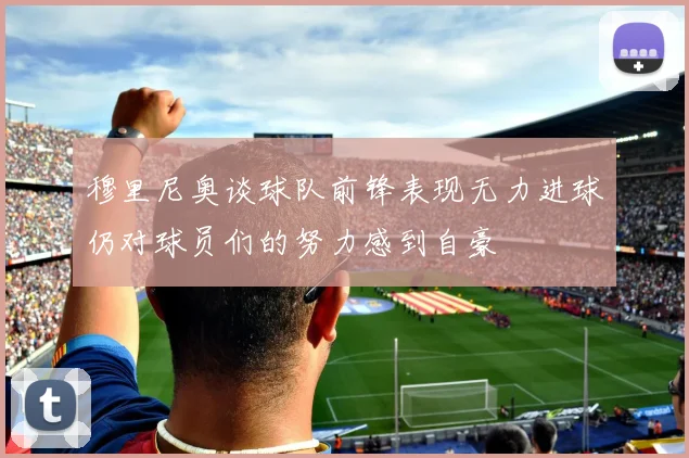 穆里尼奥谈球队前锋表现无力进球仍对球员们的努力感到自豪