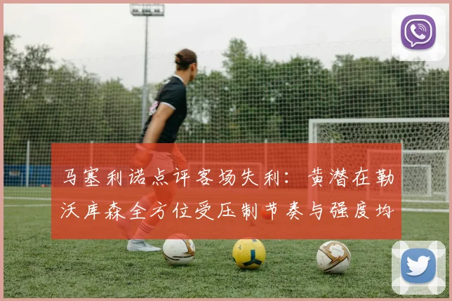 马塞利诺点评客场失利：黄潜在勒沃库森全方位受压制节奏与强度均不敌对手