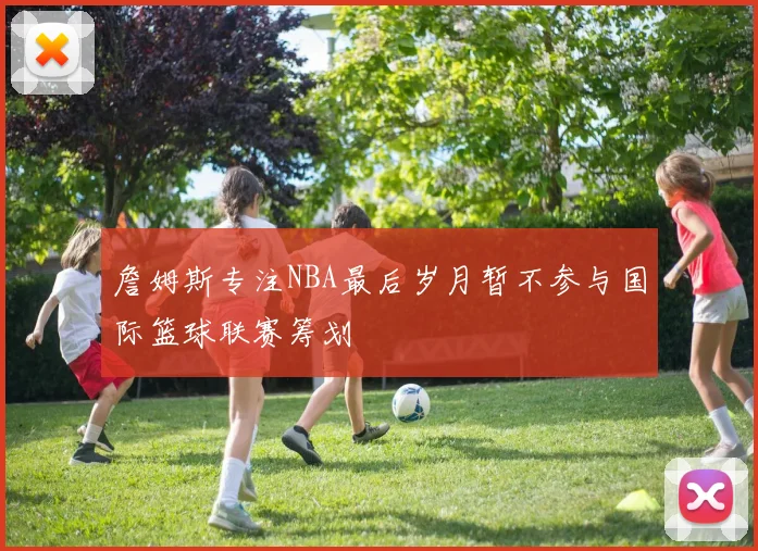 詹姆斯专注NBA最后岁月暂不参与国际篮球联赛筹划