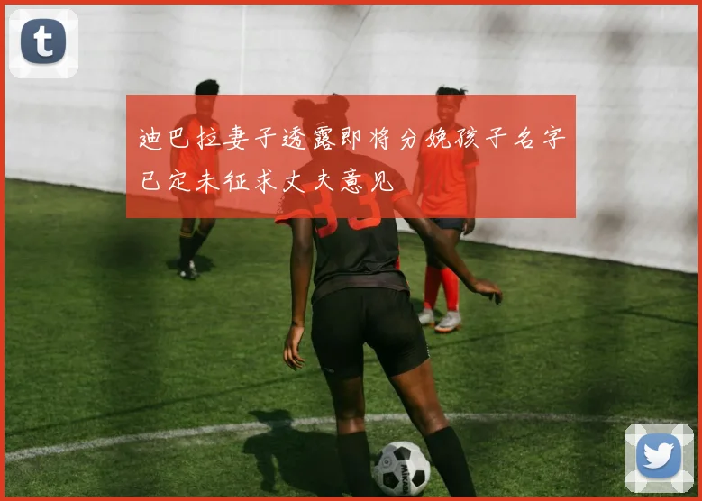 迪巴拉妻子透露即将分娩孩子名字已定未征求丈夫意见