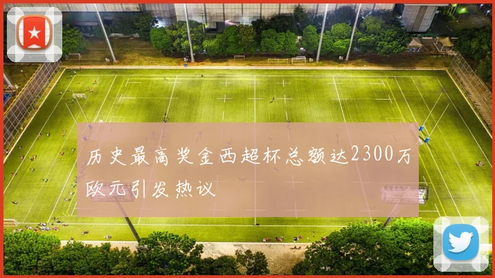 历史最高奖金西超杯总额达2300万欧元引发热议