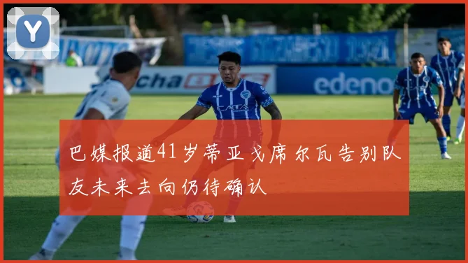 巴媒报道41岁蒂亚戈席尔瓦告别队友未来去向仍待确认