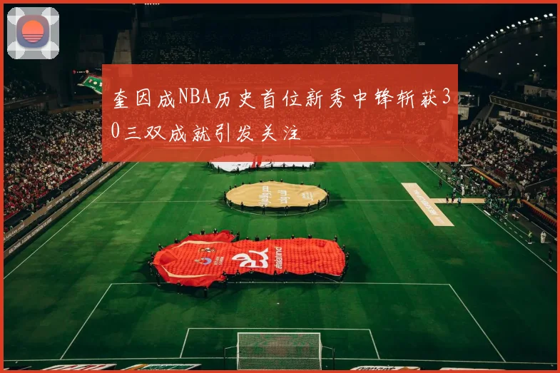 奎因成NBA历史首位新秀中锋斩获30三双成就引发关注