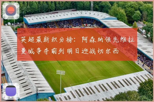 英超最新积分榜：阿森纳领先维拉曼城争夺前列明日迎战切尔西